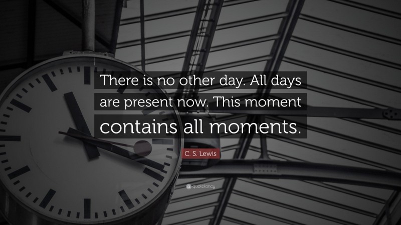 C. S. Lewis Quote: “There is no other day. All days are present now. This moment contains all moments.”