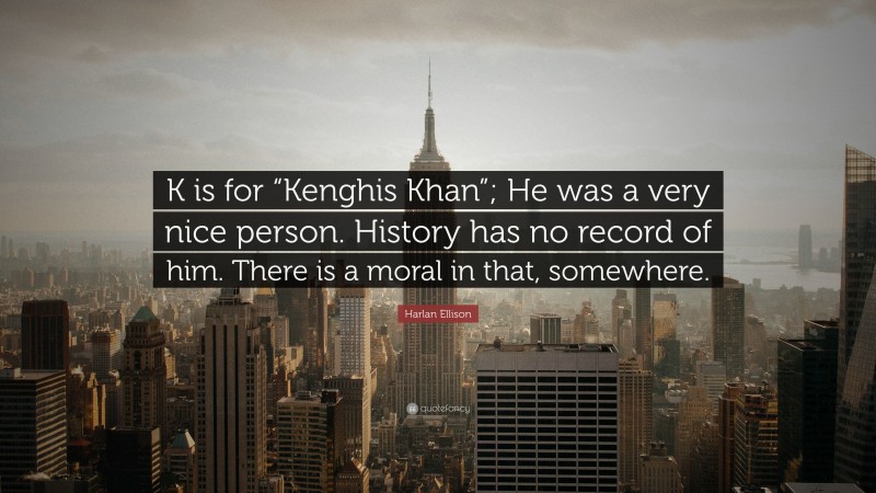 Harlan Ellison Quote: “K is for “Kenghis Khan”; He was a very nice person. History has no record of him. There is a moral in that, somewhere.”