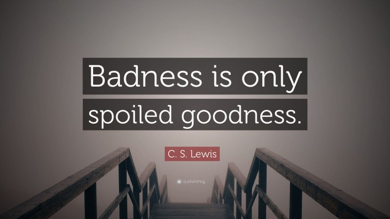 C. S. Lewis Quote: “Badness is only spoiled goodness.”