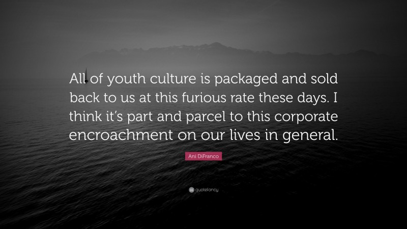 Ani DiFranco Quote: “All of youth culture is packaged and sold back to us at this furious rate these days. I think it’s part and parcel to this corporate encroachment on our lives in general.”
