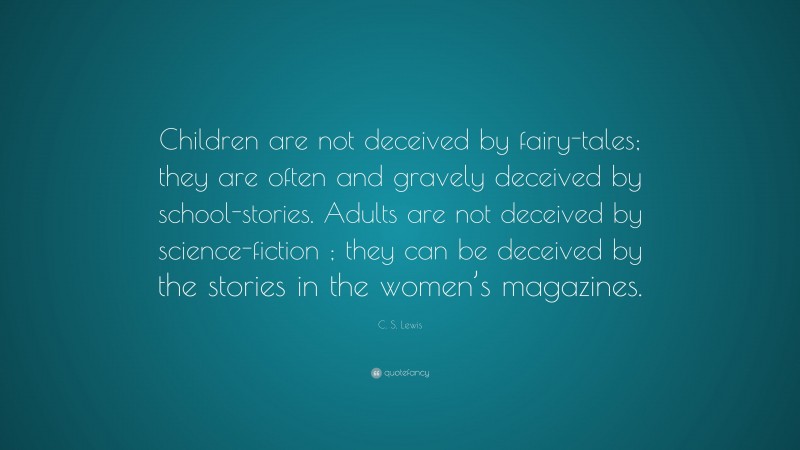 C. S. Lewis Quote: “Children are not deceived by fairy-tales; they are often and gravely deceived by school-stories. Adults are not deceived by science-fiction ; they can be deceived by the stories in the women’s magazines.”
