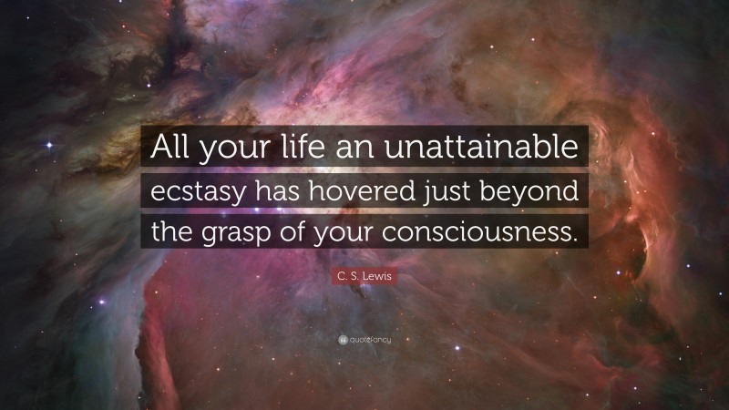 C. S. Lewis Quote: “All your life an unattainable ecstasy has hovered just beyond the grasp of your consciousness.”