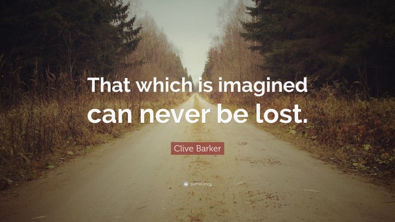 Clive Barker Quote: “That which is imagined can never be lost.”