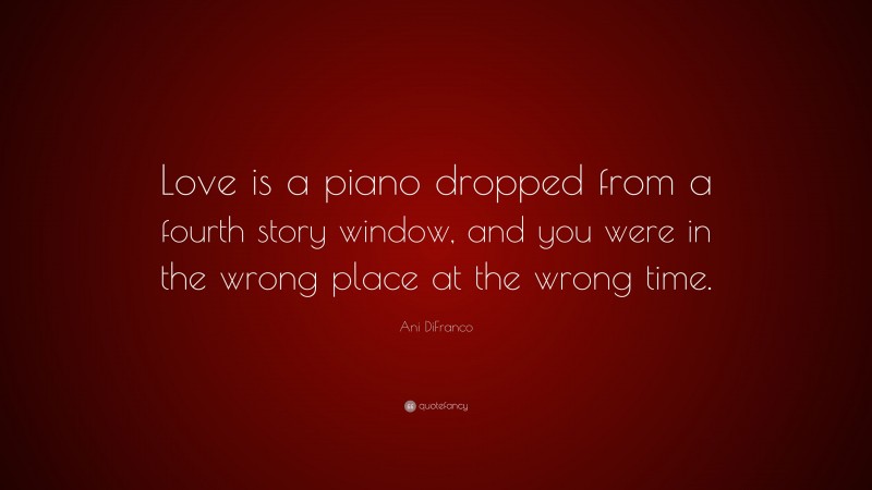 Ani DiFranco Quote: “Love is a piano dropped from a fourth story window, and you were in the wrong place at the wrong time.”