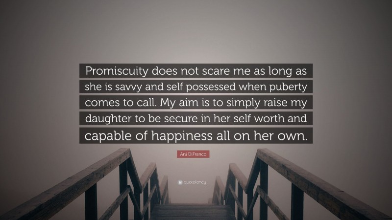 Ani DiFranco Quote: “Promiscuity does not scare me as long as she is savvy and self possessed when puberty comes to call. My aim is to simply raise my daughter to be secure in her self worth and capable of happiness all on her own.”