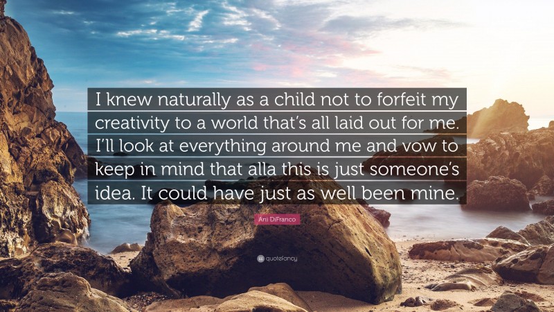 Ani DiFranco Quote: “I knew naturally as a child not to forfeit my creativity to a world that’s all laid out for me. I’ll look at everything around me and vow to keep in mind that alla this is just someone’s idea. It could have just as well been mine.”