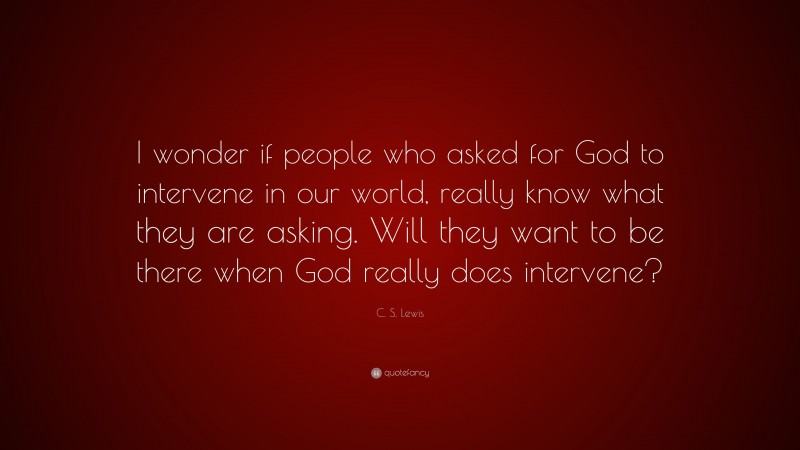 C. S. Lewis Quote: “I wonder if people who asked for God to intervene in our world, really know what they are asking. Will they want to be there when God really does intervene?”
