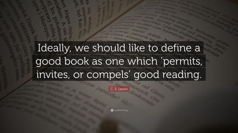 C. S. Lewis Quote: “Ideally, we should like to define a good book as one which ‘permits, invites, or compels’ good reading.”