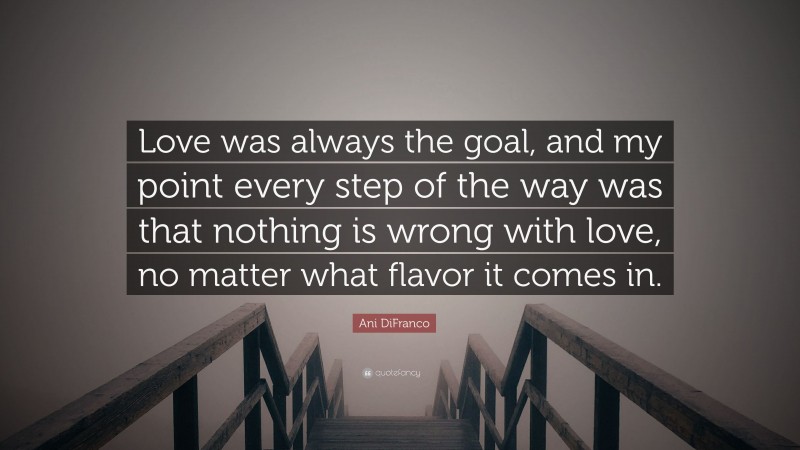 Ani DiFranco Quote: “Love was always the goal, and my point every step of the way was that nothing is wrong with love, no matter what flavor it comes in.”