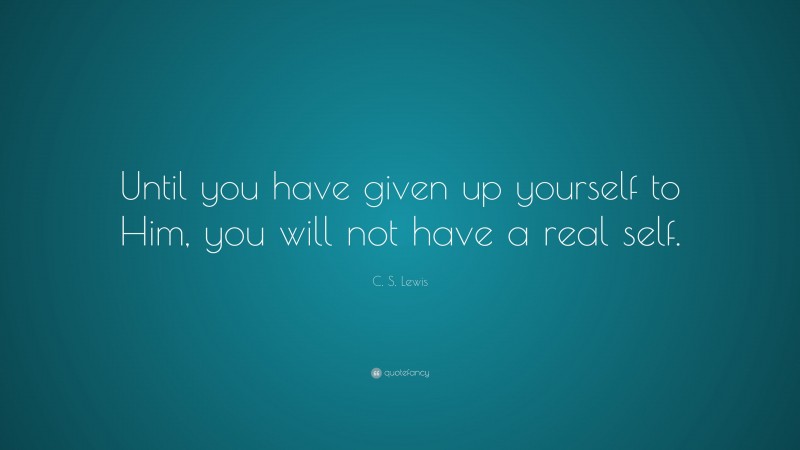 C. S. Lewis Quote: “Until you have given up yourself to Him, you will not have a real self.”