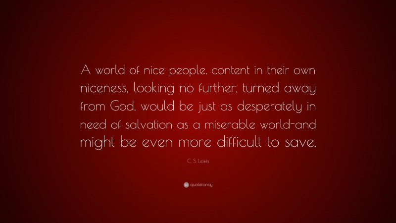 C. S. Lewis Quote: “A world of nice people, content in their own niceness, looking no further, turned away from God, would be just as desperately in need of salvation as a miserable world-and might be even more difficult to save.”