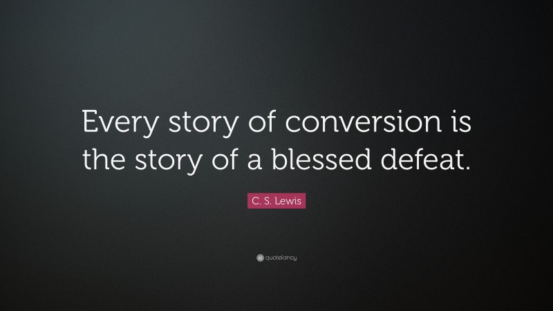 C. S. Lewis Quote: “Every story of conversion is the story of a blessed defeat.”
