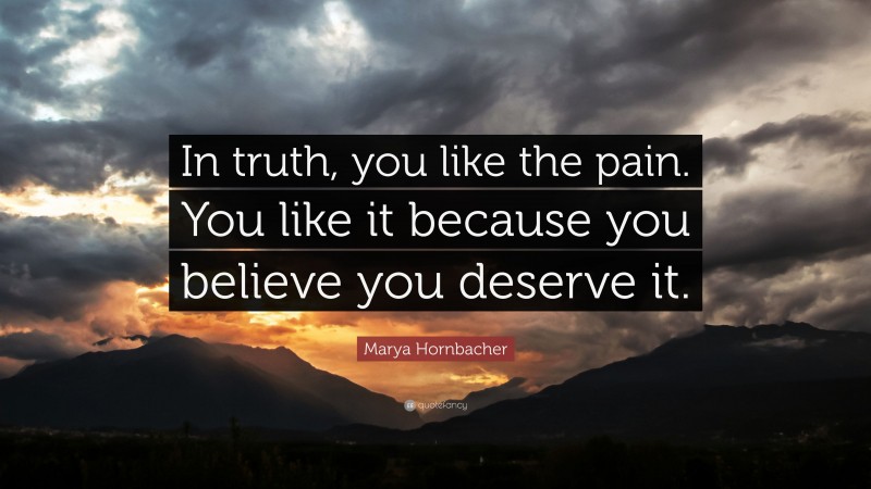 Marya Hornbacher Quote: “In truth, you like the pain. You like it because you believe you deserve it.”