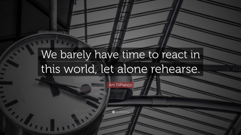 Ani DiFranco Quote: “We barely have time to react in this world, let alone rehearse.”