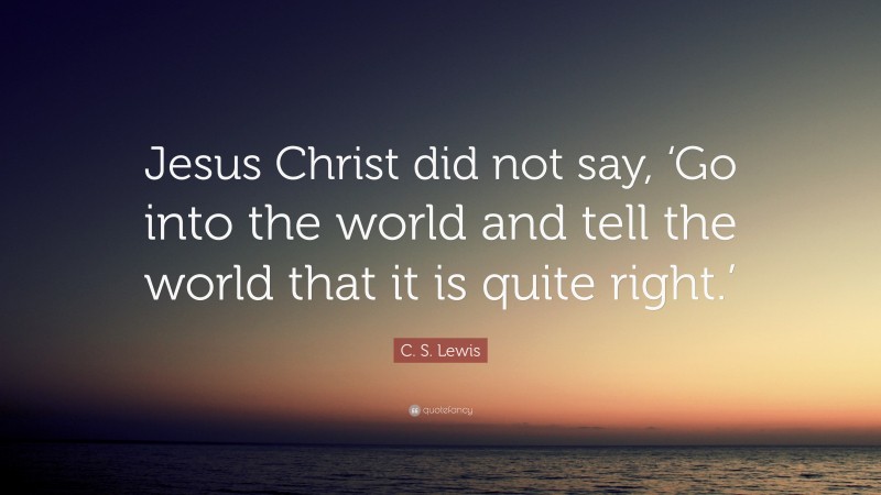 C. S. Lewis Quote: “Jesus Christ did not say, ‘Go into the world and tell the world that it is quite right.’”