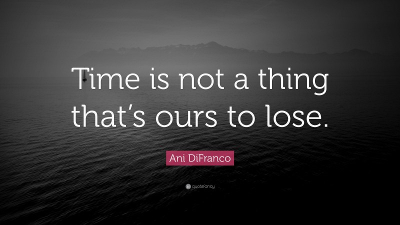 Ani DiFranco Quote: “Time is not a thing that’s ours to lose.”