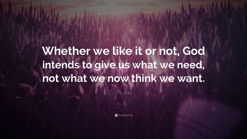C. S. Lewis Quote: “Whether we like it or not, God intends to give us what we need, not what we now think we want.”