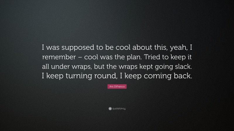 Ani DiFranco Quote: “I was supposed to be cool about this, yeah, I remember – cool was the plan. Tried to keep it all under wraps, but the wraps kept going slack. I keep turning round, I keep coming back.”