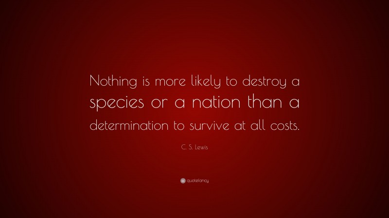 C. S. Lewis Quote: “Nothing is more likely to destroy a species or a nation than a determination to survive at all costs.”