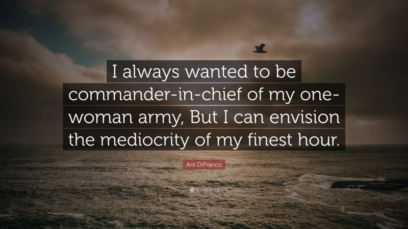 Ani DiFranco Quote: “I always wanted to be commander-in-chief of my one-woman army, But I can envision the mediocrity of my finest hour.”