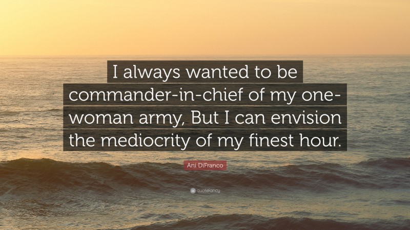 Ani DiFranco Quote: “I always wanted to be commander-in-chief of my one-woman army, But I can envision the mediocrity of my finest hour.”