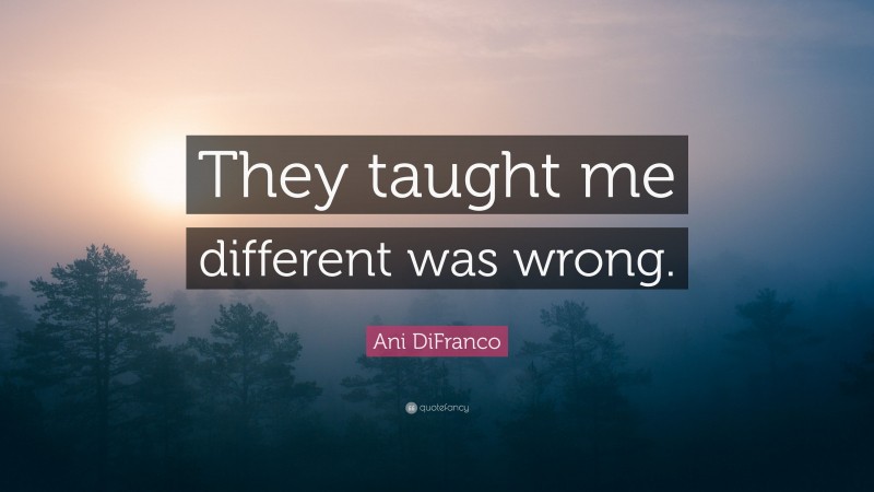 Ani DiFranco Quote: “They taught me different was wrong.”