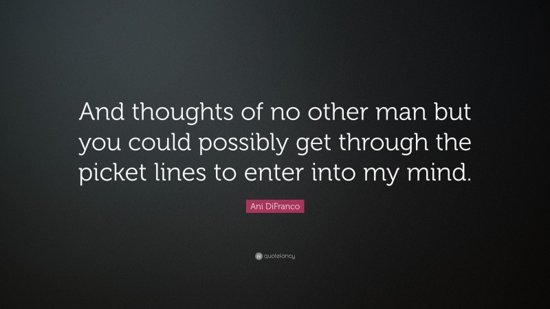 Ani DiFranco Quote: “And thoughts of no other man but you could possibly get through the picket lines to enter into my mind.”