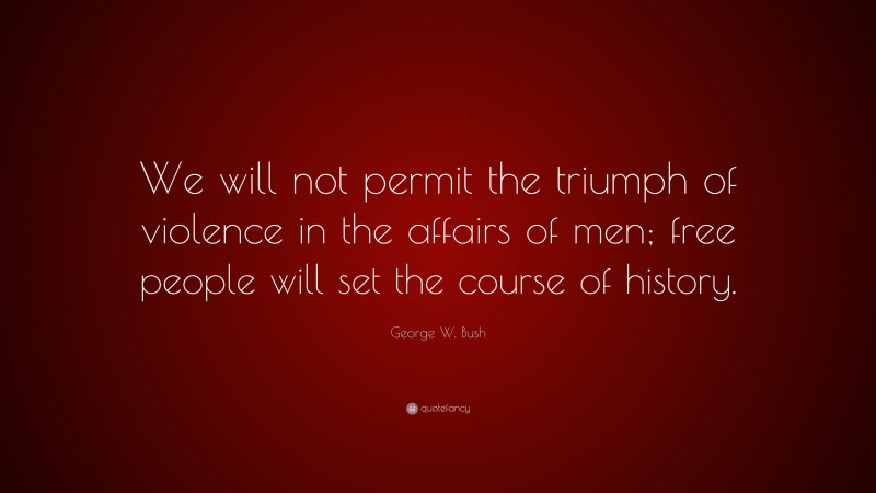 George W. Bush Quote: “We will not permit the triumph of violence in the affairs of men; free people will set the course of history.”
