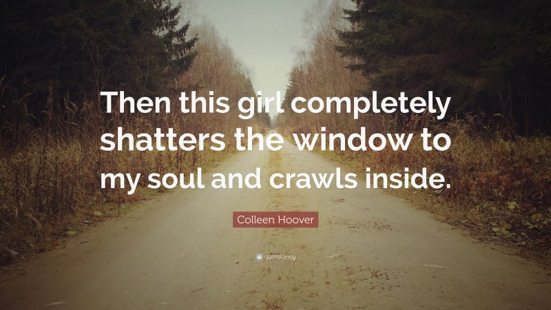 Colleen Hoover Quote: “Then this girl completely shatters the window to my soul and crawls inside.”