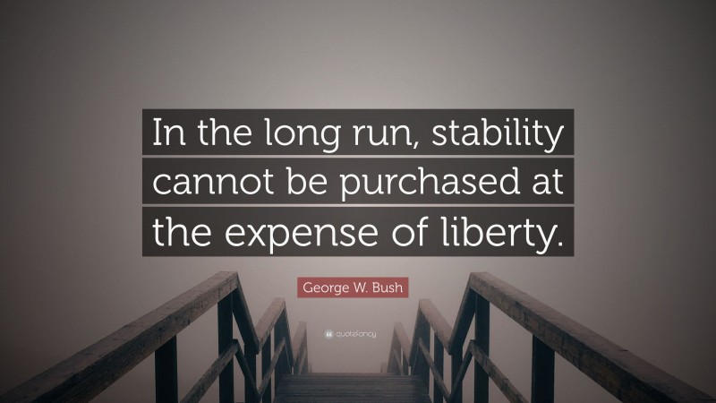 George W. Bush Quote: “In the long run, stability cannot be purchased at the expense of liberty.”