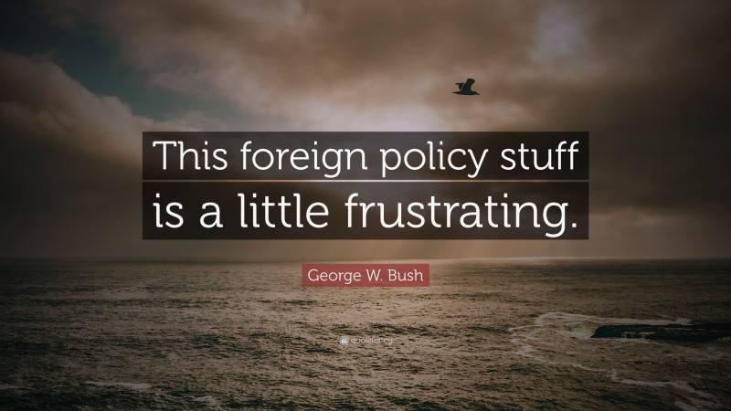 George W. Bush Quote: “This foreign policy stuff is a little frustrating.”