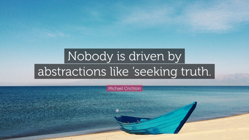 Michael Crichton Quote: “Nobody is driven by abstractions like ’seeking truth.”