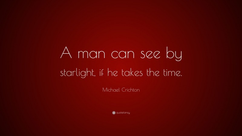 Michael Crichton Quote: “A man can see by starlight, if he takes the time.”