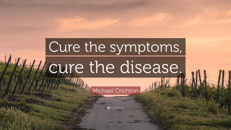 Michael Crichton Quote: “Cure the symptoms, cure the disease.”