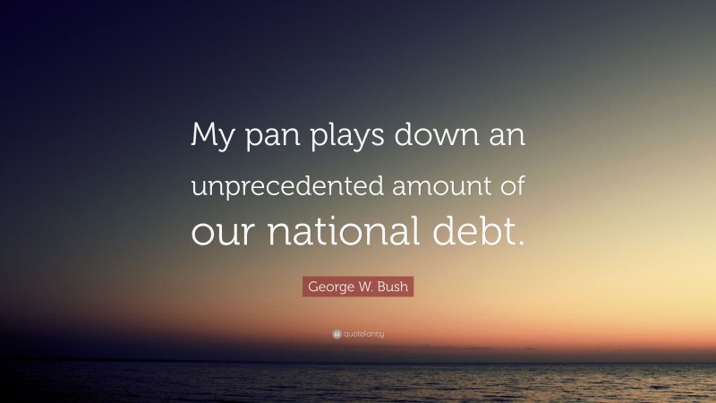 George W. Bush Quote: “My pan plays down an unprecedented amount of our national debt.”