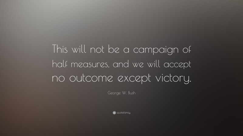 George W. Bush Quote: “This will not be a campaign of half measures, and we will accept no outcome except victory.”