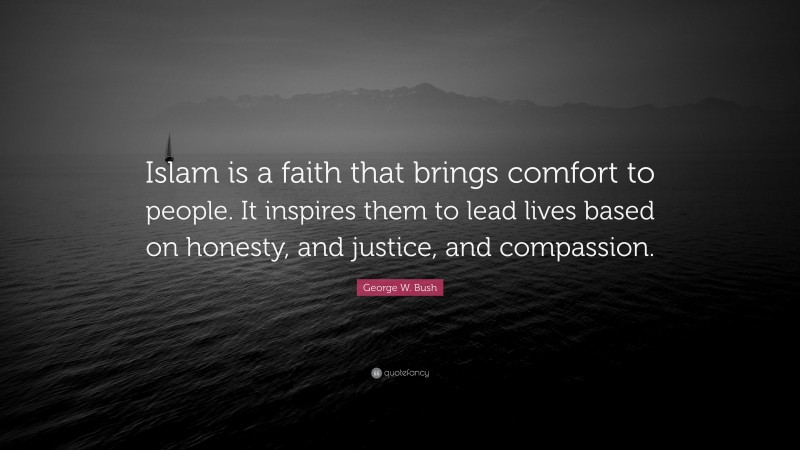 George W. Bush Quote: “Islam is a faith that brings comfort to people. It inspires them to lead lives based on honesty, and justice, and compassion.”