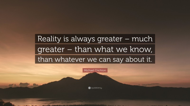 Michael Crichton Quote: “Reality is always greater – much greater – than what we know, than whatever we can say about it.”