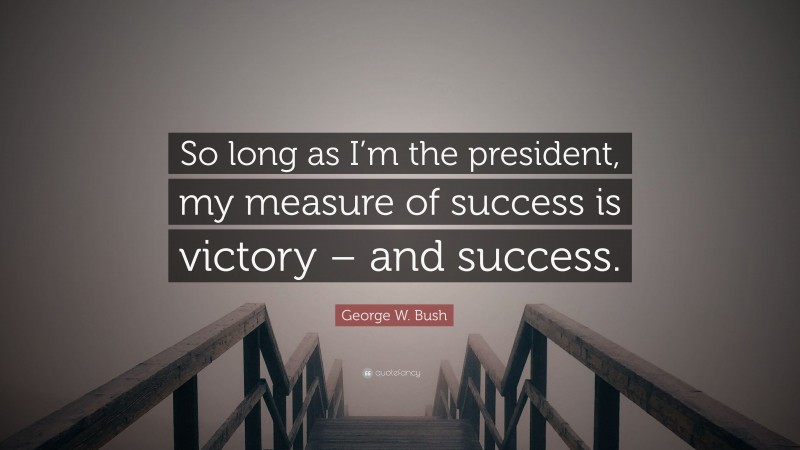 George W. Bush Quote: “So long as I’m the president, my measure of success is victory – and success.”