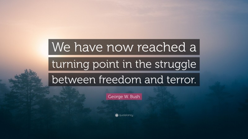 George W. Bush Quote: “We have now reached a turning point in the struggle between freedom and terror.”
