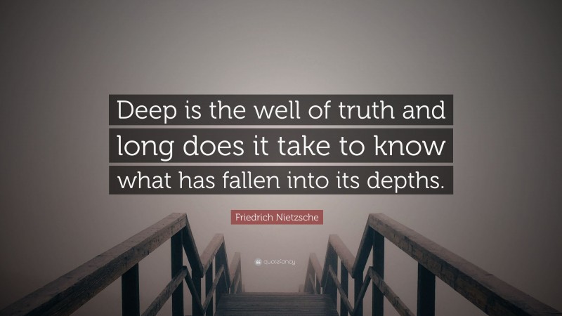 Friedrich Nietzsche Quote: “Deep is the well of truth and long does it take to know what has fallen into its depths.”