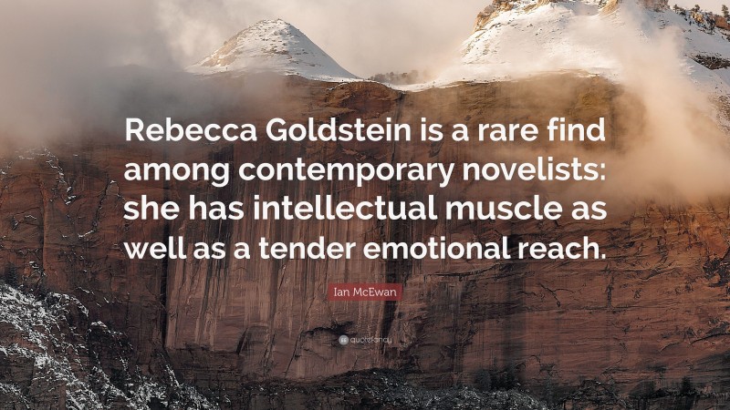 Ian McEwan Quote: “Rebecca Goldstein is a rare find among contemporary novelists: she has intellectual muscle as well as a tender emotional reach.”