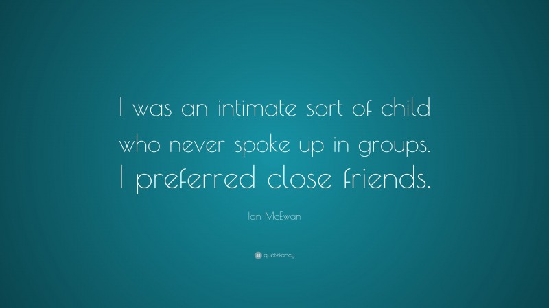 Ian McEwan Quote: “I was an intimate sort of child who never spoke up in groups. I preferred close friends.”