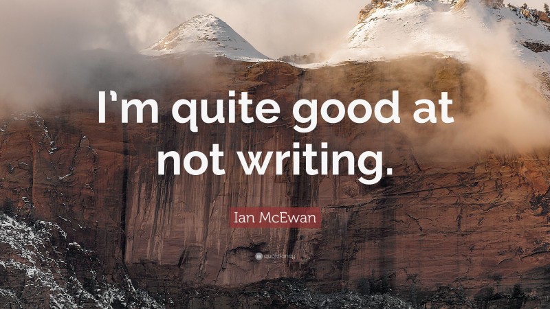 Ian McEwan Quote: “I’m quite good at not writing.”