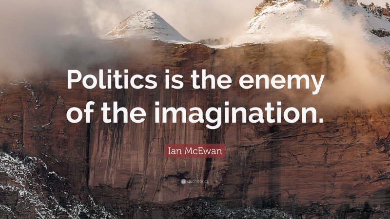 Ian McEwan Quote: “Politics is the enemy of the imagination.”