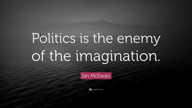 Ian McEwan Quote: “Politics is the enemy of the imagination.”