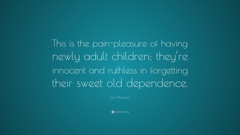 Ian McEwan Quote: “This is the pain-pleasure of having newly adult children; they’re innocent and ruthless in forgetting their sweet old dependence.”
