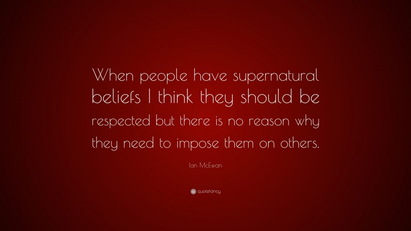 Ian McEwan Quote: “When people have supernatural beliefs I think they should be respected but there is no reason why they need to impose them on others.”