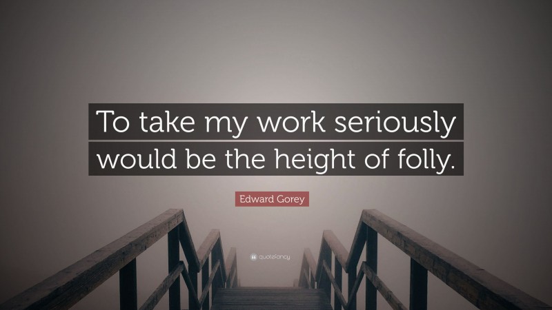 Edward Gorey Quote: “To take my work seriously would be the height of folly.”