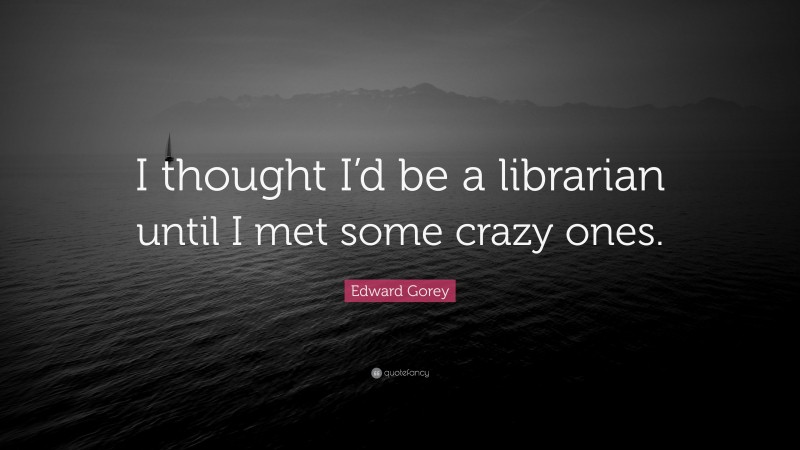 Edward Gorey Quote: “I thought I’d be a librarian until I met some crazy ones.”
